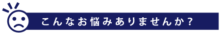 こんなお悩みありませんか？