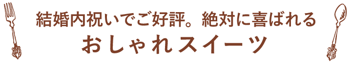 結婚内祝いでご好評。どなたにも喜ばれるおしゃれスイーツ