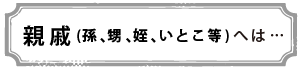 親戚（孫、甥、姪、いとこ等）へは