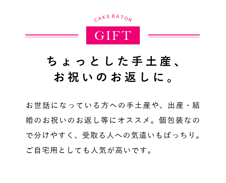 お世話になっている方への手土産や、出産・結婚のお祝いのお返し等にオススメ。個包装なので分けやすく、受取る人への気遣いもばっちり。ご自宅用としても人気が高いです。